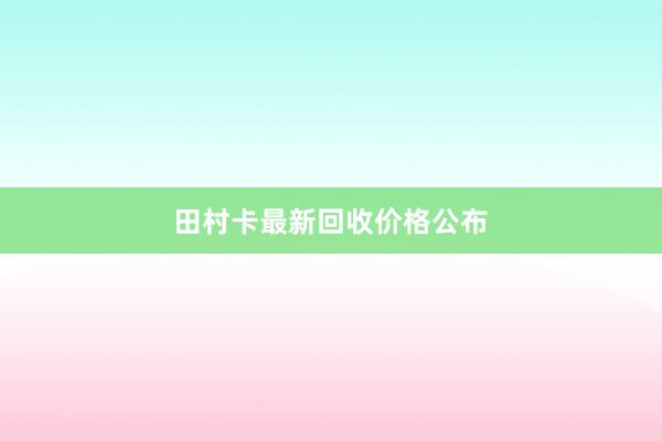 田村卡最新回收价格公布